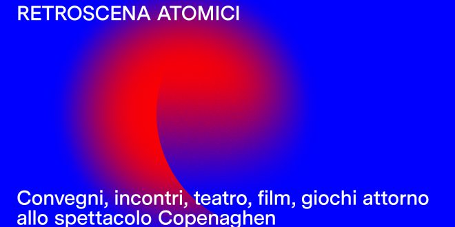 RETROSCENA ATOMICI Convegni, teatro, incontri, film, giochi attorno allo spettacolo Copenaghen 16 ott. – 24 nov. 2017